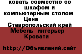 ковать совместно со шкафом и компьютерным столом  › Цена ­ 6 000 - Ставропольский край Мебель, интерьер » Кровати   